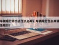 车辆限行开出去怎么办呀？车辆限行怎么申请免限行？