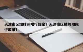 天津市区域牌照限行规定？天津市区域牌照限行政策？