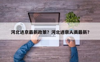 河北进京最新政策？河北进京人员最新？