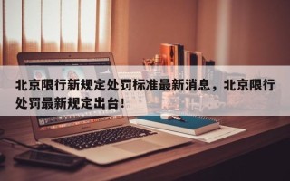 北京限行新规定处罚标准最新消息，北京限行处罚最新规定出台！