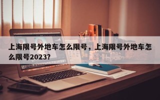 上海限号外地车怎么限号，上海限号外地车怎么限号2023？