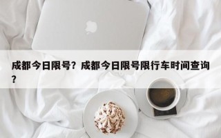 成都今日限号？成都今日限号限行车时间查询？