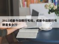 2022成都今日限行号码，成都今日限行号牌是多少?？