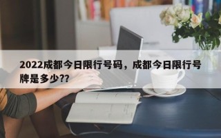 2022成都今日限行号码，成都今日限行号牌是多少?？