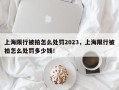 上海限行被拍怎么处罚2023，上海限行被拍怎么处罚多少钱！