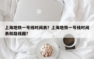 上海地铁一号线时间表？上海地铁一号线时间表和路线图？