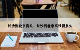 长沙到北京高铁，长沙到北京高铁要多久