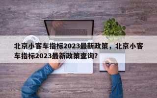 北京小客车指标2023最新政策，北京小客车指标2023最新政策查询？