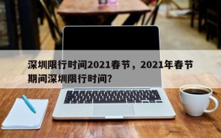 深圳限行时间2021春节，2021年春节期间深圳限行时间？