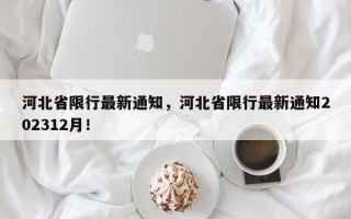 河北省限行最新通知，河北省限行最新通知202312月！