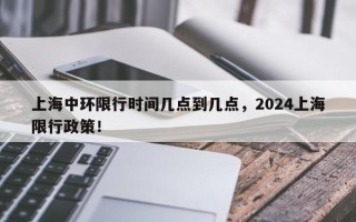 上海中环限行时间几点到几点，2024上海限行政策！