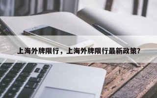 上海外牌限行，上海外牌限行最新政策？