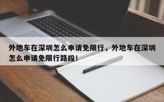 外地车在深圳怎么申请免限行，外地车在深圳怎么申请免限行路段！