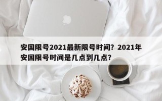 安国限号2021最新限号时间？2021年安国限号时间是几点到几点？