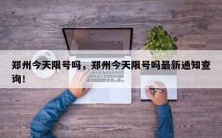 郑州今天限号吗，郑州今天限号吗最新通知查询！