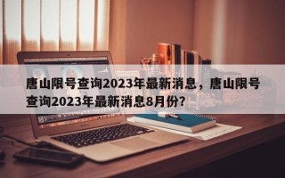 唐山限号查询2023年最新消息，唐山限号查询2023年最新消息8月份？