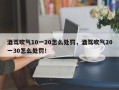 酒驾吹气10一20怎么处罚，酒驾吹气20一30怎么处罚！