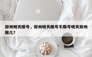 郑州明天限号，郑州明天限号不限号明天郑州限几？