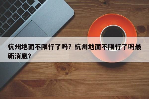 杭州地面不限行了吗？杭州地面不限行了吗最新消息？-第1张图片-慕熙生活网