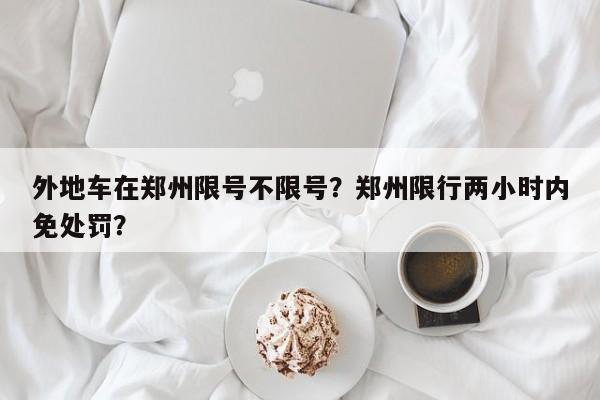 外地车在郑州限号不限号？郑州限行两小时内免处罚？-第1张图片-慕熙生活网