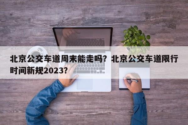 北京公交车道周末能走吗？北京公交车道限行时间新规2023？-第1张图片-慕熙生活网