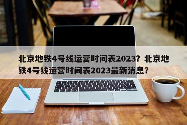 北京地铁4号线运营时间表2023？北京地铁4号线运营时间表2023最新消息？-第1张图片-慕熙生活网