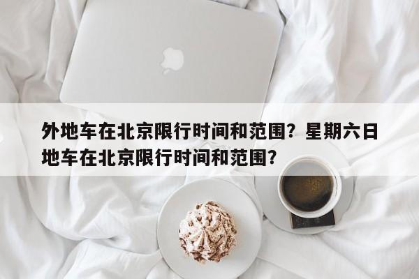 外地车在北京限行时间和范围？星期六日
外地车在北京限行时间和范围？-第1张图片-慕熙生活网