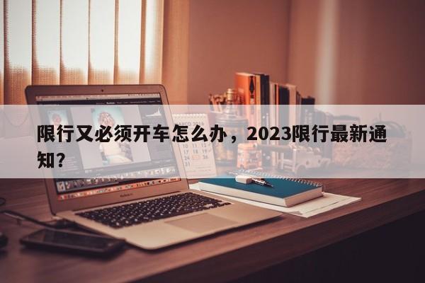 限行又必须开车怎么办，2023限行最新通知？-第1张图片-慕熙生活网