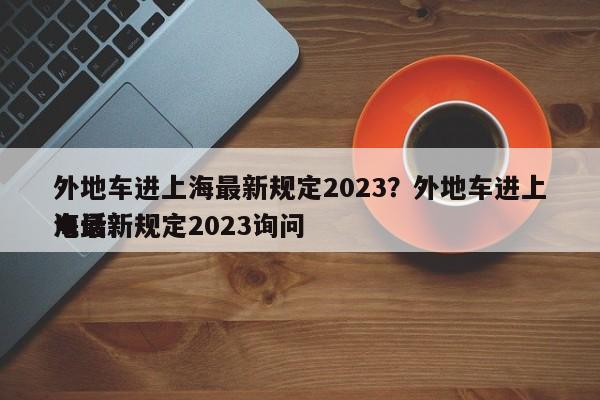 外地车进上海最新规定2023？外地车进上海最新规定2023询问
电话？-第1张图片-慕熙生活网