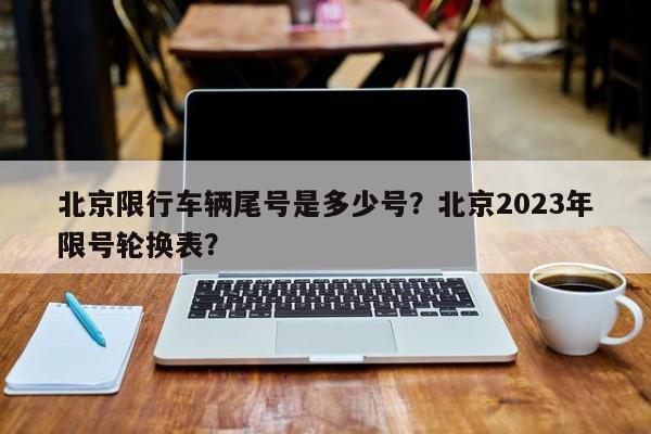 北京限行车辆尾号是多少号？北京2023年限号轮换表？-第1张图片-慕熙生活网