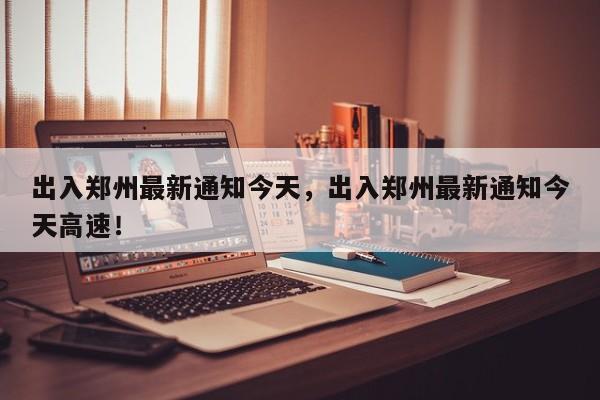 出入郑州最新通知今天，出入郑州最新通知今天高速！-第1张图片-慕熙生活网