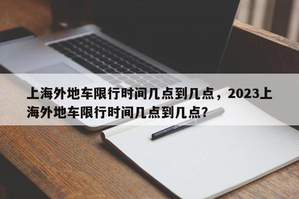 上海外地车限行时间几点到几点，2023上海外地车限行时间几点到几点？-第1张图片-慕熙生活网