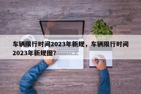 车辆限行时间2023年新规，车辆限行时间2023年新规图？-第1张图片-慕熙生活网