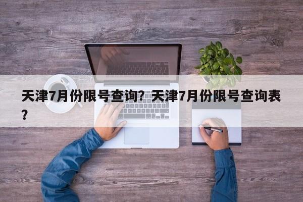 天津7月份限号查询？天津7月份限号查询表？-第1张图片-慕熙生活网