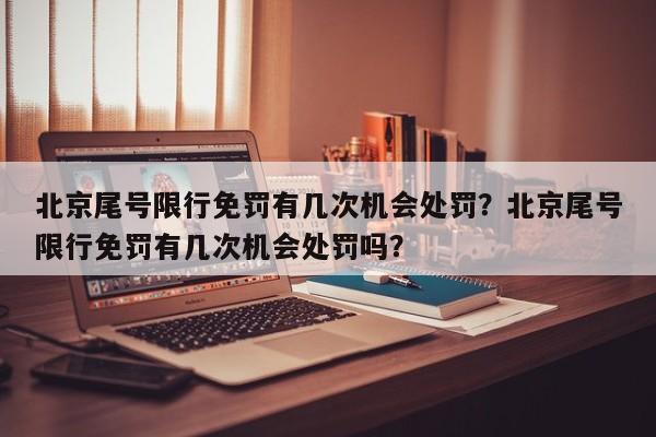 北京尾号限行免罚有几次机会处罚？北京尾号限行免罚有几次机会处罚吗？-第1张图片-慕熙生活网