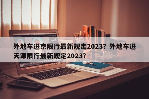 外地车进京限行最新规定2023？外地车进天津限行最新规定2023？-第1张图片-慕熙生活网