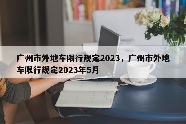 广州市外地车限行规定2023，广州市外地车限行规定2023年5月-第1张图片-慕熙生活网