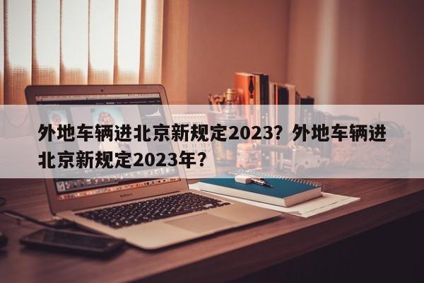 外地车辆进北京新规定2023？外地车辆进北京新规定2023年？-第1张图片-慕熙生活网