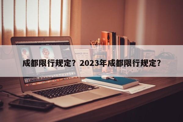 成都限行规定？2023年成都限行规定？-第1张图片-慕熙生活网