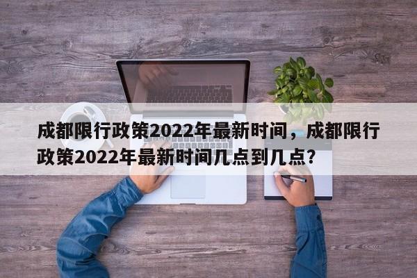 成都限行政策2022年最新时间，成都限行政策2022年最新时间几点到几点？-第1张图片-慕熙生活网