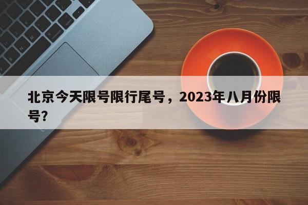 北京今天限号限行尾号，2023年八月份限号？-第1张图片-慕熙生活网