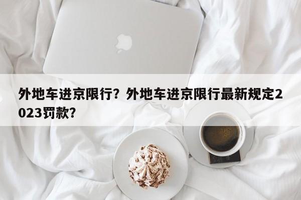 外地车进京限行？外地车进京限行最新规定2023罚款？-第1张图片-慕熙生活网