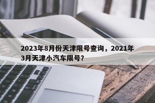 2023年8月份天津限号查询，2021年3月天津小汽车限号？-第1张图片-慕熙生活网