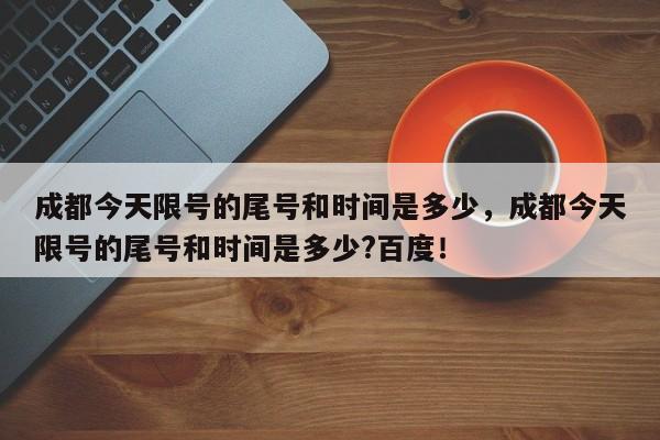 成都今天限号的尾号和时间是多少，成都今天限号的尾号和时间是多少?百度！-第1张图片-慕熙生活网