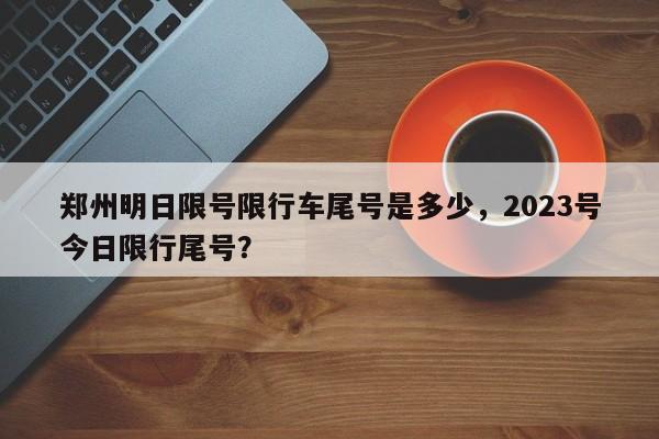 郑州明日限号限行车尾号是多少，2023号今日限行尾号？-第1张图片-慕熙生活网