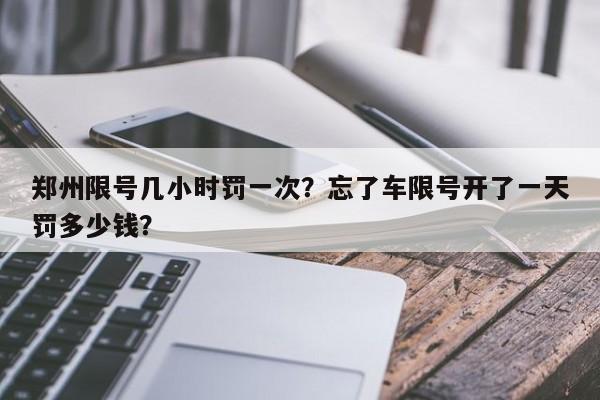 郑州限号几小时罚一次？忘了车限号开了一天罚多少钱？-第1张图片-慕熙生活网