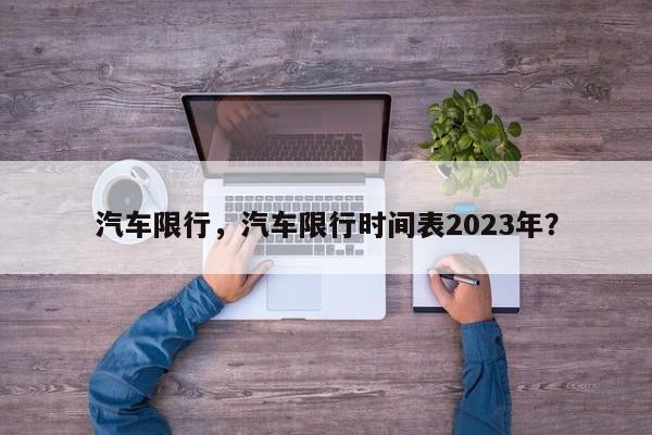 汽车限行，汽车限行时间表2023年？-第1张图片-慕熙生活网