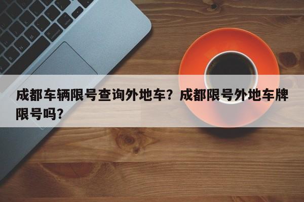 成都车辆限号查询外地车？成都限号外地车牌限号吗？-第1张图片-慕熙生活网