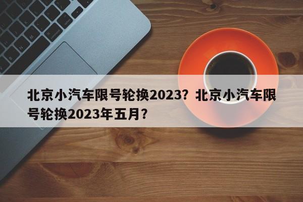 北京小汽车限号轮换2023？北京小汽车限号轮换2023年五月？-第1张图片-慕熙生活网