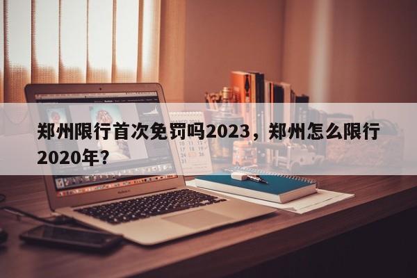 郑州限行首次免罚吗2023，郑州怎么限行2020年？-第1张图片-慕熙生活网